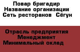 Повар-бригадир › Название организации ­ Сеть ресторанов «Сёгун» › Отрасль предприятия ­ Менеджмент › Минимальный оклад ­ 25 000 - Все города Работа » Вакансии   
